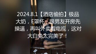 2024.8.1【酒店偷拍】极品大奶，E罩杯，跟男友开房先操逼，再叫外卖看电视，这对大白兔太完美了！