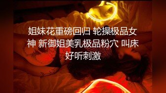 姐妹花重磅回归 轮操极品女神 新御姐美乳极品粉穴 叫床好听刺激