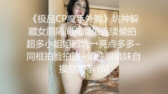 《极品CP魔手外购》坑神躲藏女厕隔间前后位连续偸拍 超多小姐姐蹲坑→亮点多多~同框拍脸拍逼~清纯眼镜妹自摸抠阴蒂 (6)