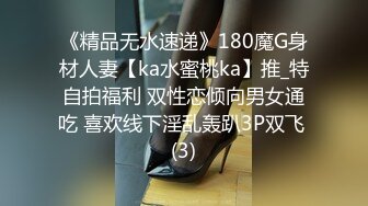 《精品无水速递》180魔G身材人妻【ka水蜜桃ka】推_特自拍福利 双性恋倾向男女通吃 喜欢线下淫乱轰趴3P双飞 (3)