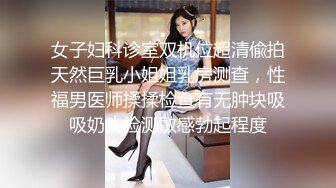 女子妇科诊室双机位超清偸拍天然巨乳小姐姐乳房测查，性福男医师揉揉检查有无肿块吸吸奶头检测敏感勃起程度