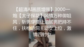 【超清AI画质增强】3000一炮【太子探花】风情万种御姐风，斩男穿搭让油腻男把持不住，扶枪进洞主动女上位，激情四射中