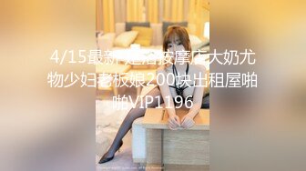 4/15最新 足浴按摩店大奶尤物少妇老板娘200块出租屋啪啪VIP1196