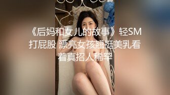 《后妈和女儿的故事》轻SM打屁股 漂亮女孩翘挺美乳看着真招人稀罕