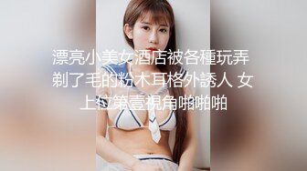 漂亮小美女酒店被各種玩弄 剃了毛的粉木耳格外誘人 女上位第壹視角啪啪啪