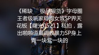 《稀缺❤️极品狠货》字母圈王者级玩家母狗女奴SP界天花板【曙光0521】私拍，露出啪啪道具调教暴力SP身上青一块紫一块的