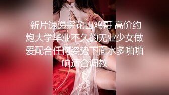  新片速递探花山鸡哥 高价约炮大学毕业不久的无业少女做爱配合任何姿势下面水多啪啪响适合调教