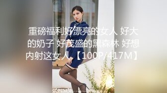 重磅福利好漂亮的女人 好大的奶子 好茂盛的黑森林 好想内射这女人 【100P/417M】