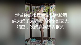  想做你的小臭宝全程露脸清纯大奶子大屁股，给小哥交大鸡巴，吃奶舔逼玩弄抠穴