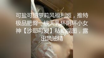 可盐可甜萝莉风福利姬，推特极品肥臀一线天乳环阴环小女神【沙耶可爱】私拍视图，露出风油精