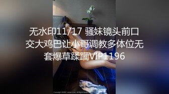 无水印11/17 骚妹镜头前口交大鸡巴让小哥调教多体位无套爆草蹂躏VIP1196