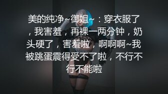 美的纯净~御姐~：穿衣服了，我害羞，再裸一两分钟，奶头硬了，害羞啦，啊啊啊~我被跳蛋震得受不了啦，不行不行不能啦