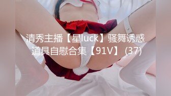 清秀主播【星luck】骚舞诱惑 道具自慰合集【91V】 (37)