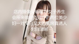 店内摄像头破解TP女子养生会所来做针灸理疗的两位美少妇一对又白又大的乳房真诱人对白清晰