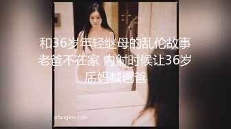  和36岁年轻继母的乱伦故事 老爸不在家 内射时候让36岁后妈喊爸爸