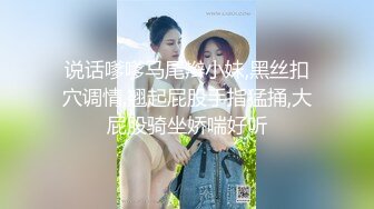 说话嗲嗲马尾辫小妹,黑丝扣穴调情,翘起屁股手指猛捅,大屁股骑坐娇喘好听