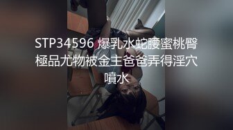 STP34596 爆乳水蛇腰蜜桃臀極品尤物被金主爸爸弄得淫穴噴水