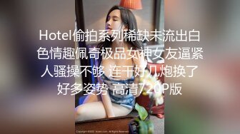 Hotel偷拍系列稀缺未流出白色情趣佩奇极品女神女友逼紧人骚操不够 连干好几炮换了好多姿势 高清720P版