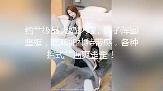 约艹极品大奶少妇，奶子浑圆坚挺，吃鸡如神特带感，各种招式艹逼爽歪歪！