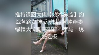 推特退圈大佬【妓术总监】约战各路女神反差婊~各种淫妻绿帽大长腿高跟鞋一字马！诱惑之极