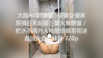 大陸AV劇情檔：突襲女優家惡搞巨乳蛇姬性愛火車便當／肥水不落外人地猥瑣親哥哥迷姦強肏處女妹妹 720p