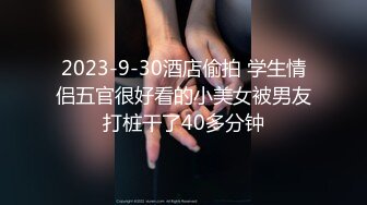 2023-9-30酒店偷拍 学生情侣五官很好看的小美女被男友打桩干了40多分钟