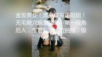 金发美女！漂亮纹身小姐姐！无毛嫩穴炮友猛怼，第一视角后入，抱着屁股上位抽插，极度淫骚