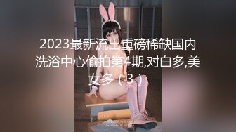 2023最新流出重磅稀缺国内洗浴中心偷拍第4期,对白多,美女多（3）