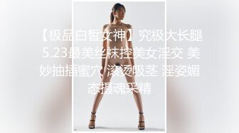 【极品白皙女神】究极大长腿 5.23最美丝袜控美女淫交 美妙抽插蜜穴 滚烫吸茎 淫姿媚态摄魂采精