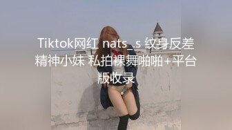 Tiktok网红 nats_.s 纹身反差精神小妹 私拍裸舞啪啪+平台版收录