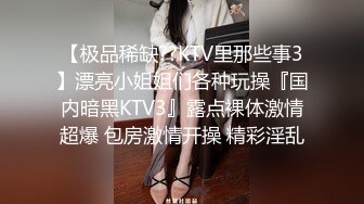 【极品稀缺??KTV里那些事3】漂亮小姐姐们各种玩操『国内暗黑KTV3』露点裸体激情超爆 包房激情开操 精彩淫乱