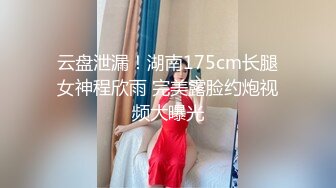 云盘泄漏！湖南175cm长腿女神程欣雨 完美露脸约炮视频大曝光