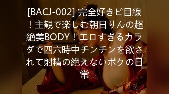 [BACJ-002] 完全好きピ目線！主観で楽しむ朝日りんの超絶美BODY！エロすぎるカラダで四六時中チンチンを欲されて射精の絶えないボクの日常