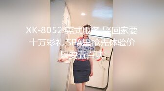 XK-8052 莞式服务 娶回家要十万彩礼 SPA里抢先体验价只要五百块