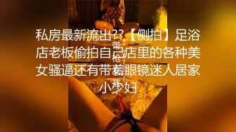 私房最新流出??【侧拍】足浴店老板偷拍自己店里的各种美女骚逼还有带着眼镜迷人居家小少妇