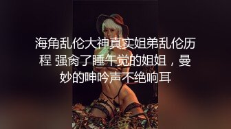 海角乱伦大神真实姐弟乱伦历程 强肏了睡午觉的姐姐，曼妙的呻吟声不绝响耳