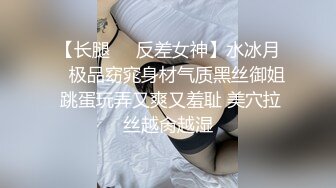 【长腿❤️反差女神】水冰月✨ 极品窈窕身材气质黑丝御姐 跳蛋玩弄又爽又羞耻 美穴拉丝越肏越湿