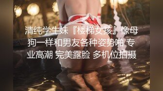 清纯学生妹『楼梯女孩』像母狗一样和男友各种姿势啪 专业高潮 完美露脸 多机位拍摄