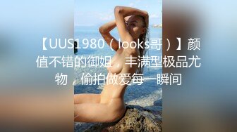 【UUS1980（looks哥）】颜值不错的御姐，丰满型极品尤物，偷拍做爱每一瞬间