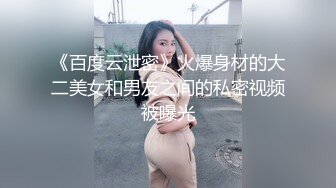 《百度云泄密》火爆身材的大二美女和男友之间的私密视频被曝光