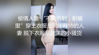  偷情人妻 “不要内射，射嘴里”穿上衣服是端庄矝持的人妻 脱下衣服是放荡的小骚货