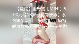 ✿【重磅】骚母狗【MINI】500元【18岁母狗肉便器】系列III全集+❤️安防精品✿模特般身材高分美女躲在被子里做爱