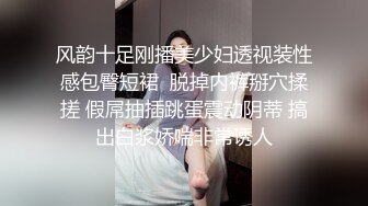 风韵十足刚播美少妇透视装性感包臀短裙  脱掉内裤掰穴揉搓 假屌抽插跳蛋震动阴蒂 搞出白浆娇喘非常诱人