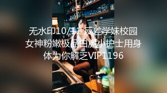 无水印10/11 反差学妹校园女神粉嫩极品白虎小护士用身体为你解乏VIP1196