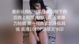 最新玩操极品黑丝美女被下药后换上制服随意玩弄 无套暴力抽插 第一视角犹如身临其境 高清1080P原版无水印