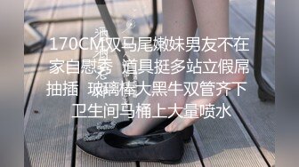 170CM双马尾嫩妹男友不在家自慰秀  道具挺多站立假屌抽插  玻璃棒大黑牛双管齐下  卫生间马桶上大量喷水