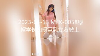  2023-04-13 MFK-0058绿帽学长拍摄巨乳女友被上