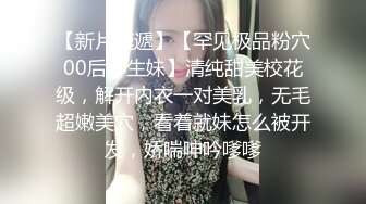 【新片速遞】【罕见极品粉穴00后学生妹】清纯甜美校花级，解开内衣一对美乳，无毛超嫩美穴，看着就妹怎么被开发，娇喘呻吟嗲嗲