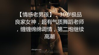 【情感老男孩】，30岁极品良家女神，超有气质舞蹈老师，缠缠绵绵调情，第二炮继续高潮