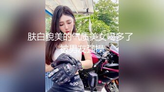 肤白貌美的气质美女喝多了 被男友强操